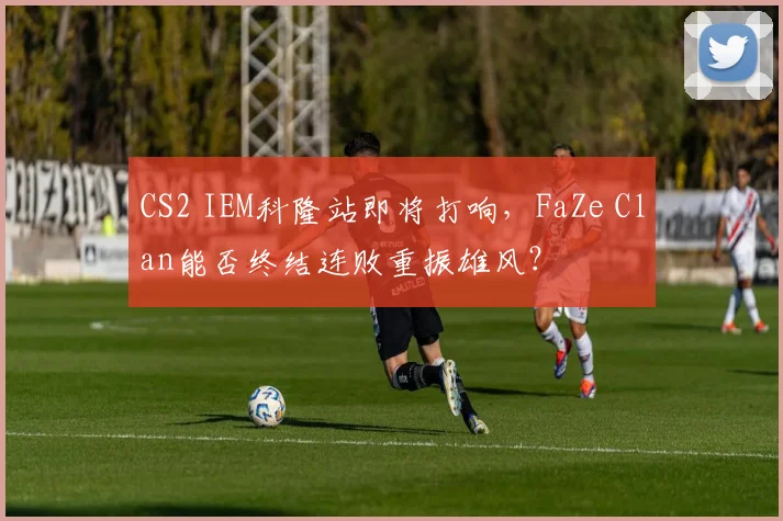 CS2 IEM科隆站即将打响，FaZe Clan能否终结连败重振雄风？