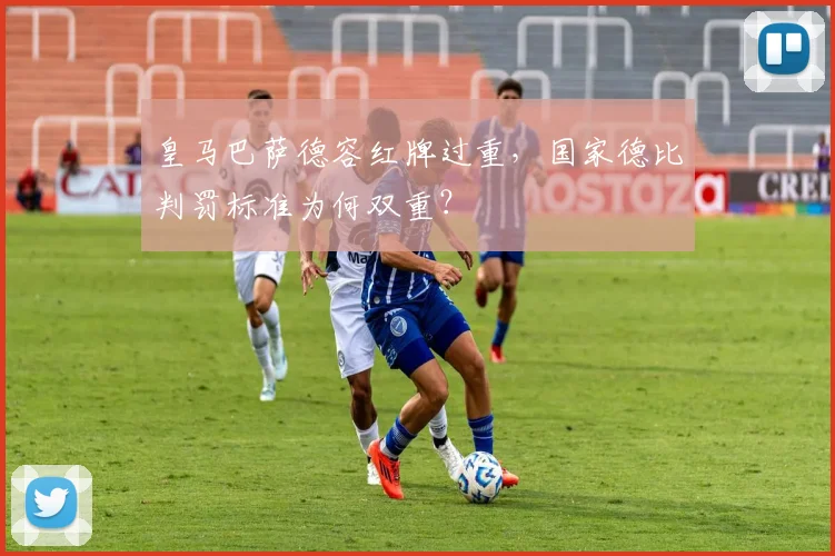 皇马巴萨德容红牌过重，国家德比判罚标准为何双重？