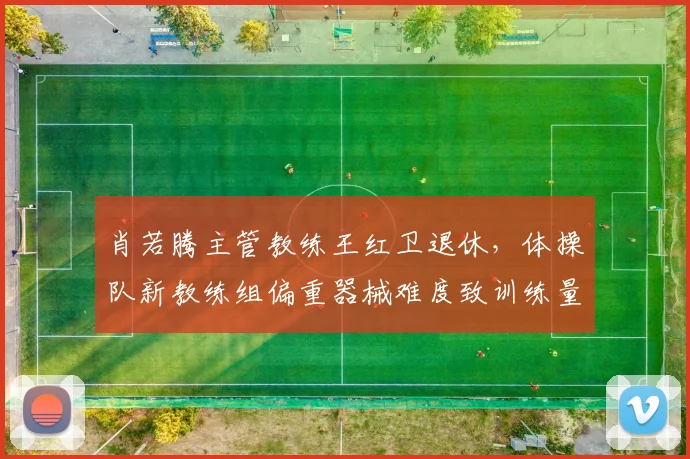 肖若腾主管教练王红卫退休,体操队新教练组偏重器械难度致训练量骤降